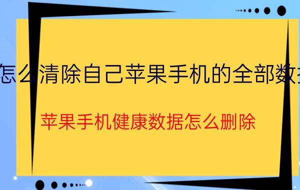 怎么清除自己苹果手机的全部数据 苹果手机健康数据怎么删除？